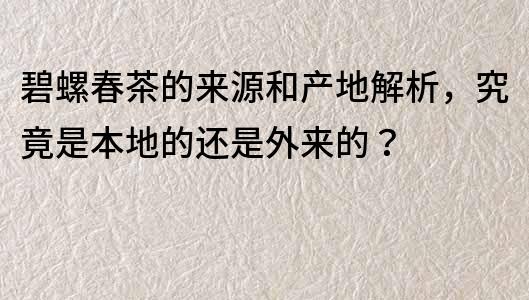 碧螺春茶的来源和产地解析，究竟是本地的还是外来的？