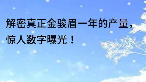 解密真正金骏眉一年的产量，惊人数字曝光！