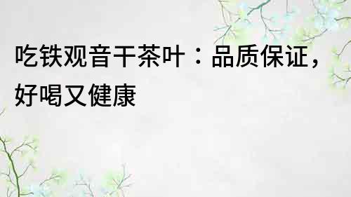 吃铁观音干茶叶：品质保证，好喝又健康