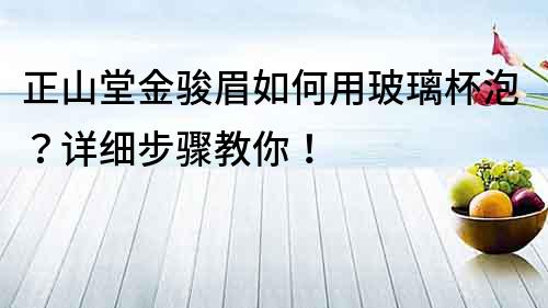 正山堂金骏眉如何用玻璃杯泡？详细步骤教你！