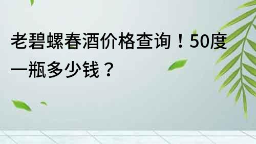 老碧螺春酒价格查询！50度一瓶多少钱？