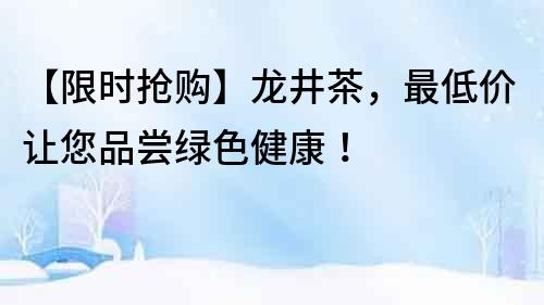 【限时抢购】龙井茶，最低价让您品尝绿色健康！