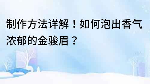 制作方法详解！如何泡出香气浓郁的金骏眉？