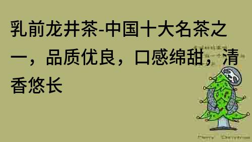 乳前龙井茶-中国十大名茶之一，品质优良，口感绵甜，清香悠长