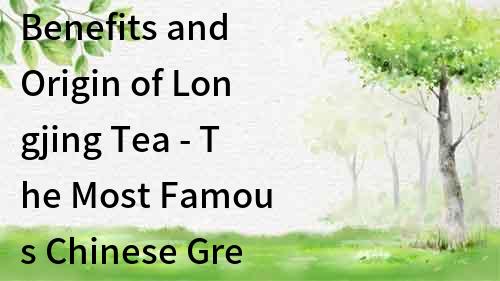 Benefits and Origin of Longjing Tea - The Most Famous Chinese Green Tea