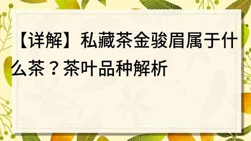 【详解】私藏茶金骏眉属于什么茶？茶叶品种解析