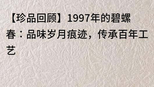 【珍品回顾】1997年的碧螺春：品味岁月痕迹，传承百年工艺