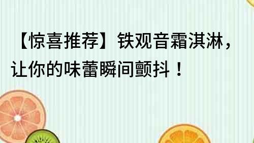 【惊喜推荐】铁观音霜淇淋，让你的味蕾瞬间颤抖！