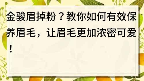 金骏眉掉粉？教你如何有效保养眉毛，让眉毛更加浓密可爱！