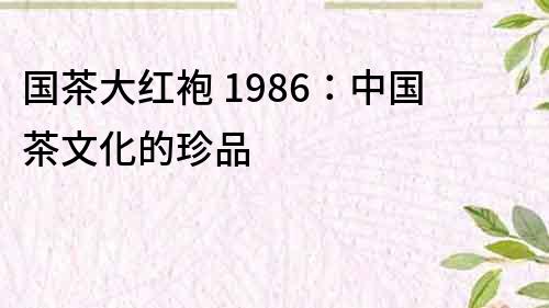 国茶大红袍 1986：中国茶文化的珍品