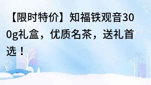 【限时特价】知福铁观音300g礼盒，优质名茶，送礼首选！