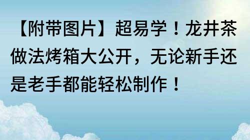 【附带图片】超易学！龙井茶做法烤箱大公开，无论新手还是老手都能轻松制作！