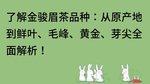 了解金骏眉茶品种：从原产地到鲜叶、毛峰、黄金、芽尖全面解析！