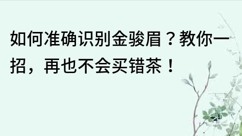 如何准确识别金骏眉？教你一招，再也不会买错茶！