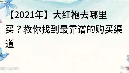 【2021年】大红袍去哪里买？教你找到最靠谱的购买渠道