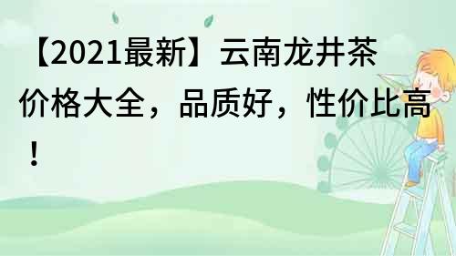 【2021最新】云南龙井茶价格大全，品质好，性价比高！