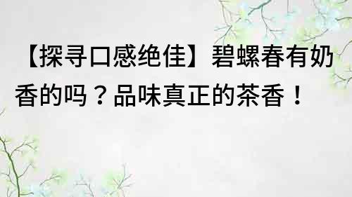 【探寻口感绝佳】碧螺春有奶香的吗？品味真正的茶香！