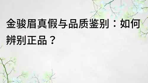 金骏眉真假与品质鉴别：如何辨别正品？