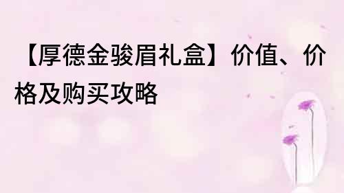 【厚德金骏眉礼盒】价值、价格及购买攻略