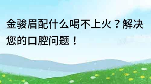 金骏眉配什么喝不上火？解决您的口腔问题！