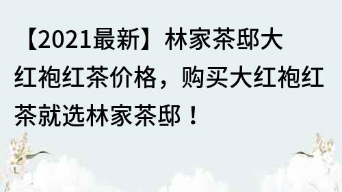 【2022最新】林家茶邸大红袍红茶价格，购买大红袍红茶就选林家茶邸！