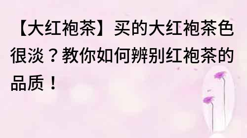 【大红袍茶】买的大红袍茶色很淡？教你如何辨别红袍茶的品质！