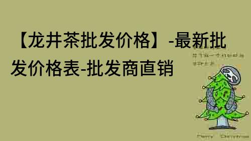 【龙井茶批发价格】-最新批发价格表-批发商直销