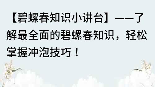 【碧螺春知识小讲台】——了解最全面的碧螺春知识，轻松掌握冲泡技巧！