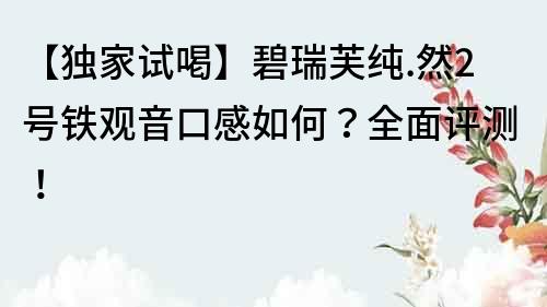 【独家试喝】碧瑞芙纯.然2号铁观音口感如何？全面评测！