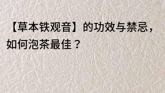 【草本铁观音】的功效与禁忌，如何泡茶最佳？