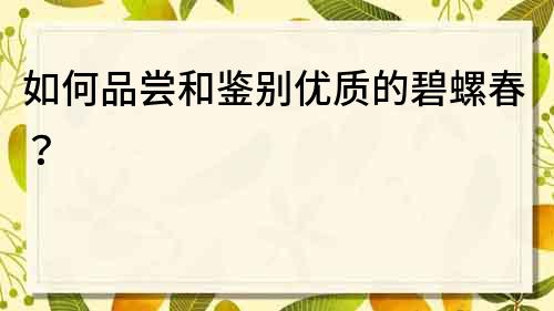 如何品尝和鉴别优质的碧螺春？