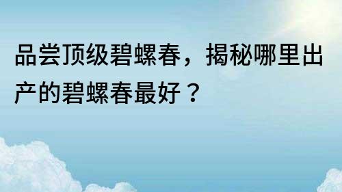 品尝顶级碧螺春，揭秘哪里出产的碧螺春最好？