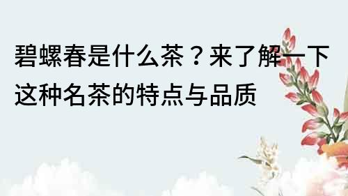 碧螺春是什么茶？来了解一下这种名茶的特点与品质