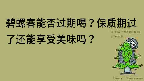 碧螺春能否过期喝？保质期过了还能享受美味吗？