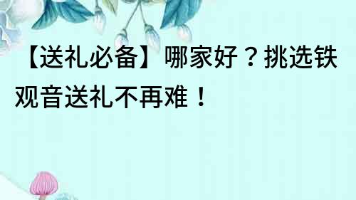 【送礼必备】哪家好？挑选铁观音送礼不再难！