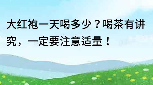 大红袍一天喝多少？喝茶有讲究，一定要注意适量！