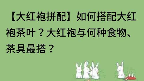 【大红袍拼配】如何搭配大红袍茶叶？大红袍与何种食物、茶具最搭？