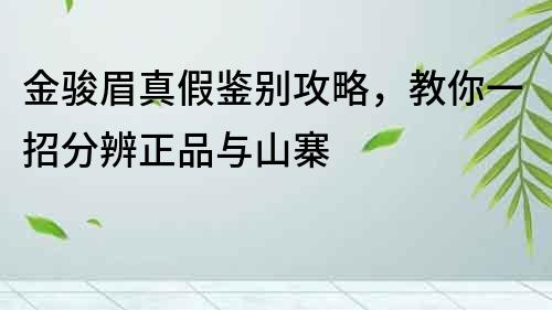 金骏眉真假鉴别攻略，教你一招分辨正品与山寨