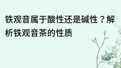 铁观音属于酸性还是碱性？解析铁观音茶的性质