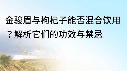 金骏眉与枸杞子能否混合饮用？解析它们的功效与禁忌