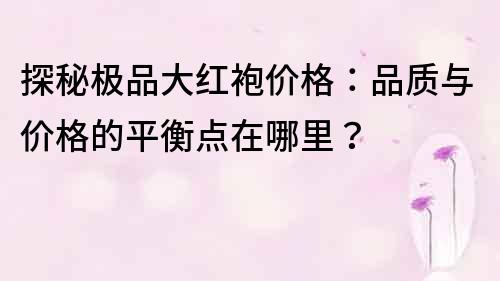 探秘极品大红袍价格：品质与价格的平衡点在哪里？