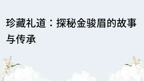 珍藏礼道：探秘金骏眉的故事与传承