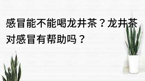 感冒能不能喝龙井茶？龙井茶对感冒有帮助吗？