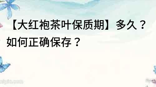 【大红袍茶叶保质期】多久？如何正确保存？