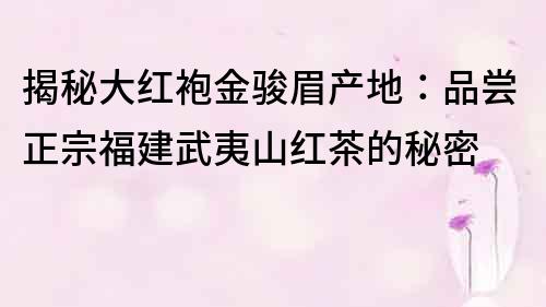 揭秘大红袍金骏眉产地：品尝正宗福建武夷山红茶的秘密