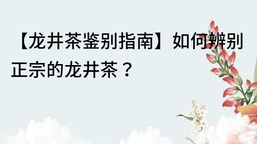 【龙井茶鉴别指南】如何辨别正宗的龙井茶？