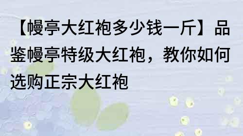 【幔亭大红袍多少钱一斤】品鉴幔亭特级大红袍，教你如何选购正宗大红袍