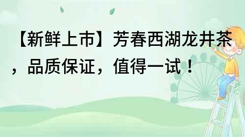 【新鲜上市】芳春西湖龙井茶，品质保证，值得一试！