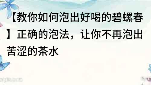 【教你如何泡出好喝的碧螺春】正确的泡法，让你不再泡出苦涩的茶水