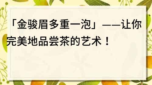 「金骏眉多重一泡」——让你完美地品尝茶的艺术！